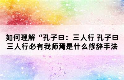 如何理解“孔子曰：三人行 孔子曰三人行必有我师焉是什么修辞手法